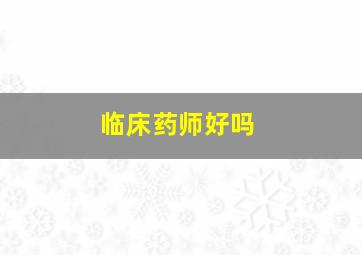 临床药师好吗