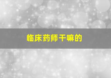 临床药师干嘛的