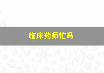 临床药师忙吗