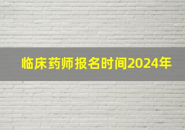 临床药师报名时间2024年