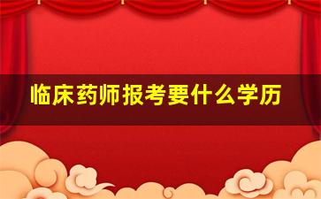 临床药师报考要什么学历