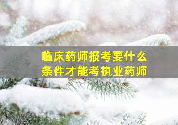 临床药师报考要什么条件才能考执业药师