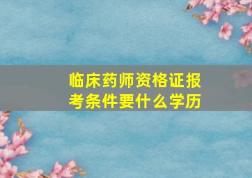 临床药师资格证报考条件要什么学历