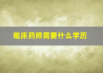 临床药师需要什么学历