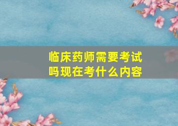 临床药师需要考试吗现在考什么内容