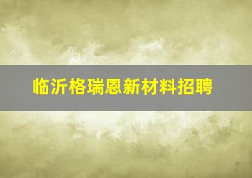 临沂格瑞恩新材料招聘