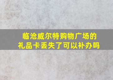 临沧威尔特购物广场的礼品卡丢失了可以补办吗