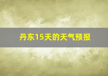 丹东15天的天气预报