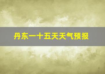 丹东一十五天天气预报