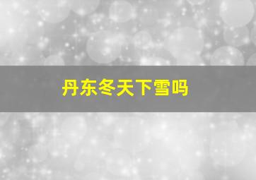 丹东冬天下雪吗