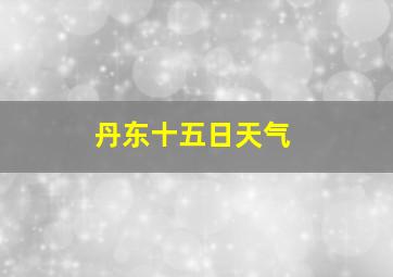 丹东十五日天气