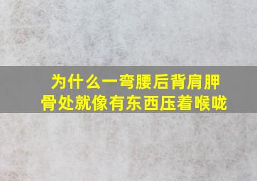 为什么一弯腰后背肩胛骨处就像有东西压着喉咙