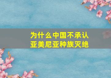 为什么中国不承认亚美尼亚种族灭绝