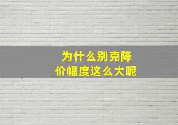 为什么别克降价幅度这么大呢