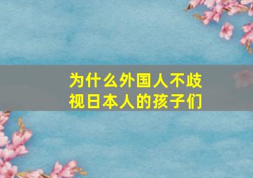 为什么外国人不歧视日本人的孩子们