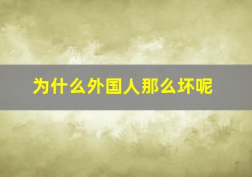 为什么外国人那么坏呢