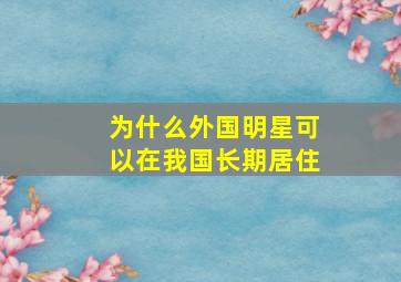 为什么外国明星可以在我国长期居住