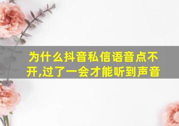 为什么抖音私信语音点不开,过了一会才能听到声音