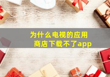 为什么电视的应用商店下载不了app