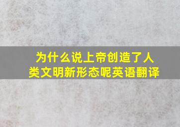 为什么说上帝创造了人类文明新形态呢英语翻译