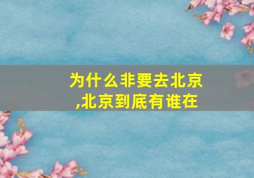 为什么非要去北京,北京到底有谁在