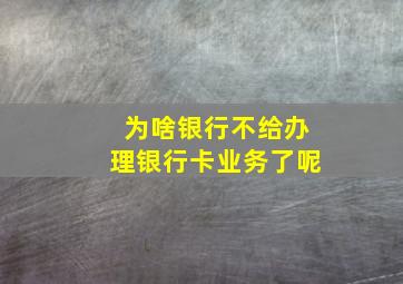 为啥银行不给办理银行卡业务了呢