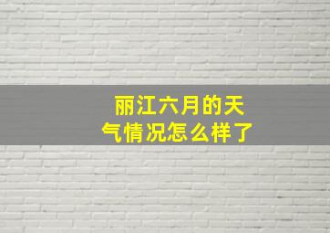 丽江六月的天气情况怎么样了