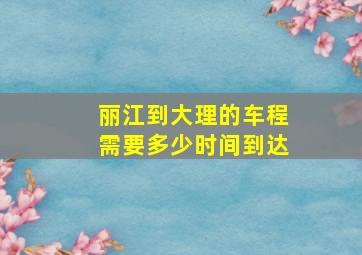 丽江到大理的车程需要多少时间到达