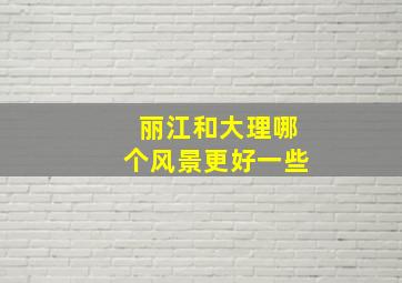 丽江和大理哪个风景更好一些