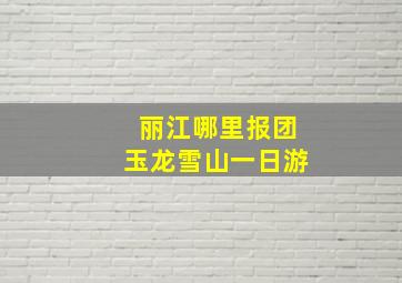 丽江哪里报团玉龙雪山一日游