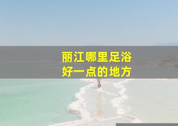 丽江哪里足浴好一点的地方