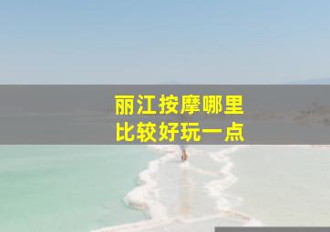 丽江按摩哪里比较好玩一点