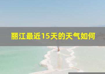 丽江最近15天的天气如何