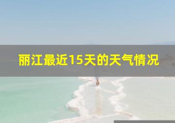 丽江最近15天的天气情况