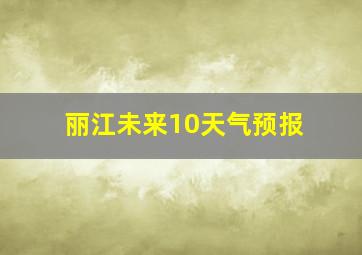 丽江未来10天气预报