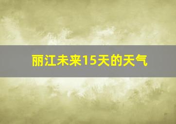 丽江未来15天的天气