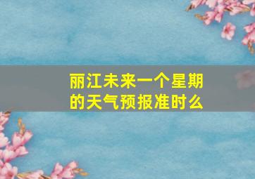 丽江未来一个星期的天气预报准时么