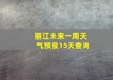 丽江未来一周天气预报15天查询