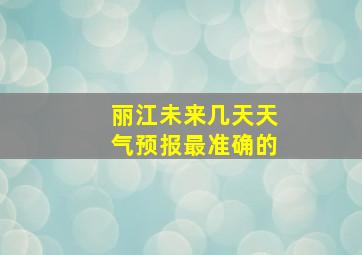 丽江未来几天天气预报最准确的