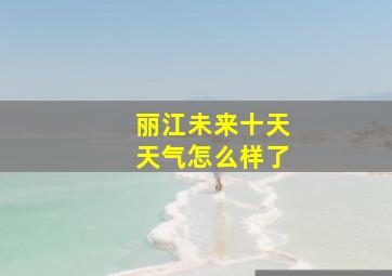 丽江未来十天天气怎么样了