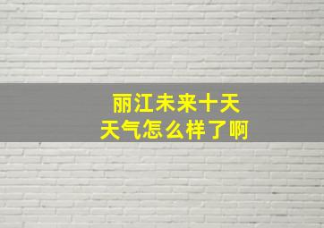 丽江未来十天天气怎么样了啊