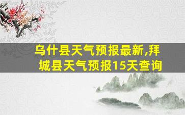 乌什县天气预报最新,拜城县天气预报15天查询