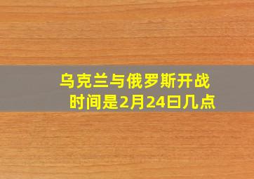 乌克兰与俄罗斯开战时间是2月24曰几点