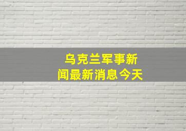 乌克兰军事新闻最新消息今天