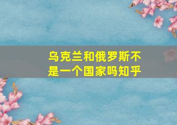 乌克兰和俄罗斯不是一个国家吗知乎