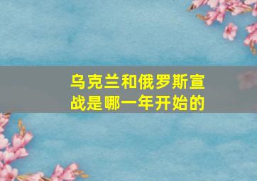 乌克兰和俄罗斯宣战是哪一年开始的