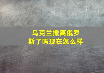 乌克兰撤离俄罗斯了吗现在怎么样