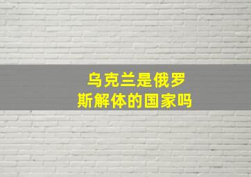 乌克兰是俄罗斯解体的国家吗