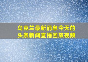 乌克兰最新消息今天的头条新闻直播回放视频