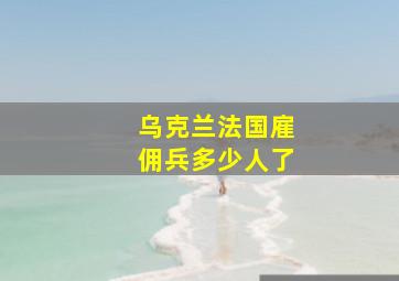 乌克兰法国雇佣兵多少人了